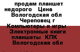 продам планшет недорого › Цена ­ 1 300 - Вологодская обл., Череповец г. Компьютеры и игры » Электронные книги, планшеты, КПК   . Вологодская обл.